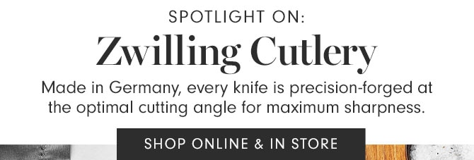 SPOTLIGHT ON: Zwilling Cutlery - Made in Germany, every knife is precision-forged at the optimal cutting angle for maximum sharpness. SHOP ONLINE & IN STORE