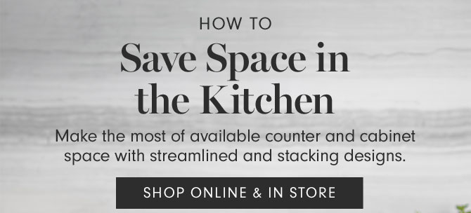 HOW TO Save Space in the Kitchen - Make the most of available counter and cabinet space with streamlined and stacking designs. SHOP ONLINE & IN STORE