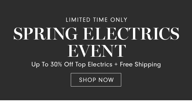 LIMITED TIME ONLY - SPRING ELECTRICS EVENT - SHOP NOW