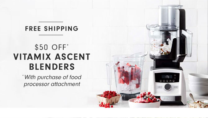 $50 OFF* VITAMIX ASCENT BLENDERS *With purchase of food processor attachment