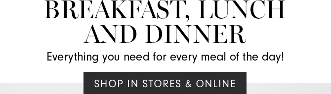 BREAKFAST, LUNCH AND DINNER - SHOP IN STORES & ONLINE