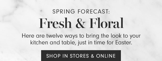 SPRING FORECAST: Fresh & Floral - Here are twelve ways to bring the look to your kitchen and table, just in time for Easter. - SHOP IN STORES & ONLINE