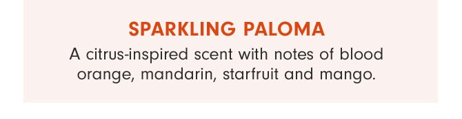 SPARKLING PALOMA - A citrus-inspired scent with notes of blood orange, mandarin, starfruit and mango.