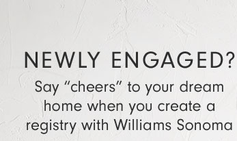 NEWLY ENGAGED? Say “cheers” to your dream home when you create a registry with Williams Sonoma