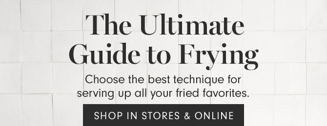 The Ultimate Guide to Frying - Choose the best technique for serving up all your fried favorites. SHOP IN STORES & ONLINE