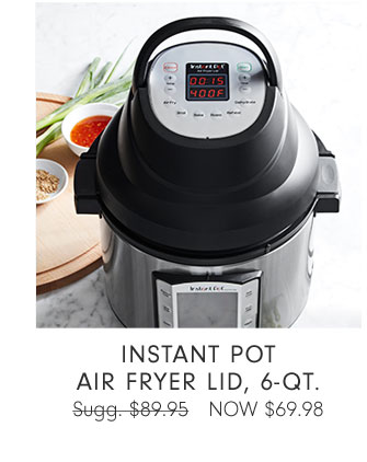 INSTANT POT AIR FRYER LID, 6-QT. NOW $69.98