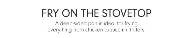 FRY ON THE STOVETOP - A deep-sided pan is ideal for frying everything from chicken to zucchini fritters.