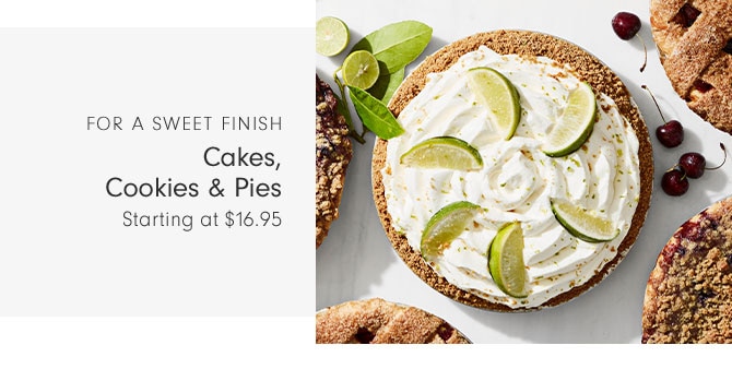 FOR A SWEET FINISH - Cakes, Cookies & Pies - Starting at $16.95