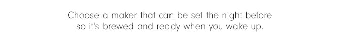 Choose a maker that can be set the night before so it's brewed and ready when you wake up.