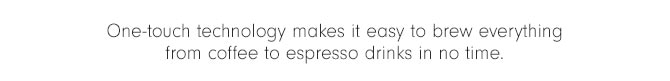 One-touch technology makes it easy to brew everything from coffee to espresso drinks in no time. 