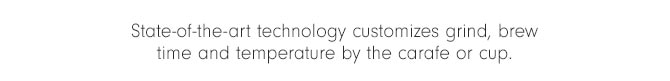 State-of-the-art technology customizes grind, brew time and temperature by the carafe or cup.