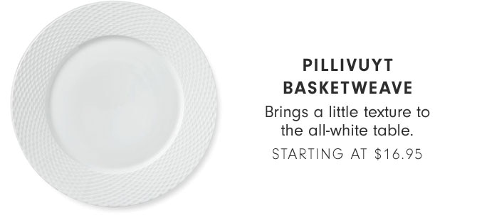 PILLIVUYT BASKETWEAVE - Brings a little texture to the all-white table. STARTING AT $16.95