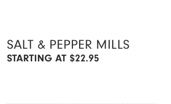 SALT & PEPPER MILLS - STARTING AT $22.95