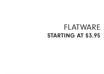 FLATWARE - STARTING AT $3.95