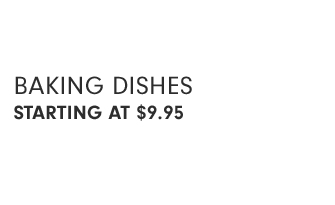 BAKING DISHES - STARTING AT $9.95