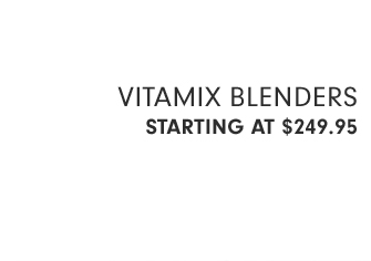 VITAMIX BLENDERS - STARTING AT $249.95