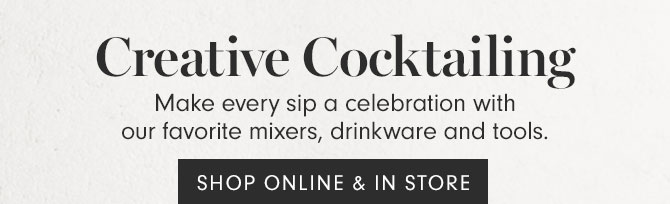 Creative Cocktailing - Make every sip a celebration with our favorite mixers, drinkware and tools. SHOP ONLINE & IN STORE