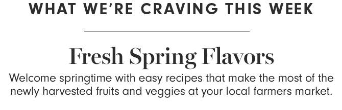 WHAT WE’RE CRAVING THIS WEEK - Fresh Spring Flavors