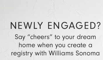 NEWLY ENGAGED? Say “cheers” to your dream home when you create a registry with Williams Sonoma