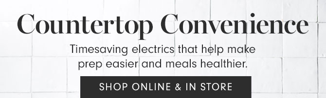 Countertop Convenience - Timesaving electrics that help make prep easier and meals healthier. SHOP ONLINE & IN STORE