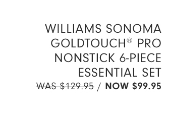 WILLIAMS SONOMA GOLDTOUCH® PRO NONSTUCK 6-PIECE ESSENTIAL SET - NOW $99.95