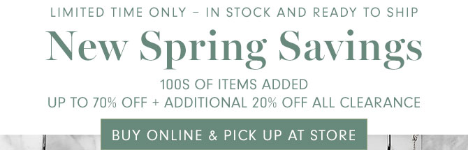 LIMITED TIME ONLY - IN STOCK AND READY TO SHIP New Spring Savings - 100S OF ITEMS ADDED UP TO 70% OFF + ADDITIONAL 20% OFF ALL CLEARANCE - BUY ONLINE & PICK UP AT STORE