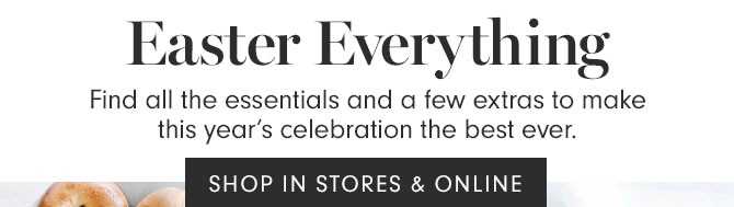 Easter Everything - Find all the essentials and a few extras to make this year’s celebration the best ever. SHOP IN STORES & ONLINE