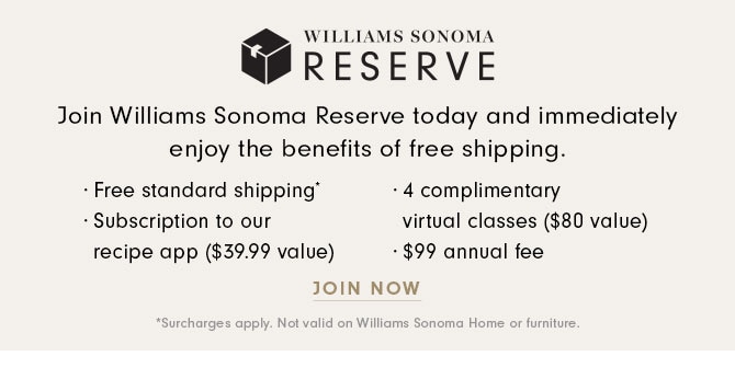 WILLIAMS SONOMA RESEREVE - Join Williams Sonoma Reserve today and immediately enjoy the benefits of free shipping. JOIN NOW