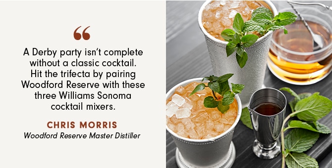 A Derby party isn‘t complete without a classic cocktail. Hit the trifecta by pairing Woodford Reserve with these three Williams Sonoma cocktail mixers. - CHRIS MORRIS - Woodford Reserve Master Distiller