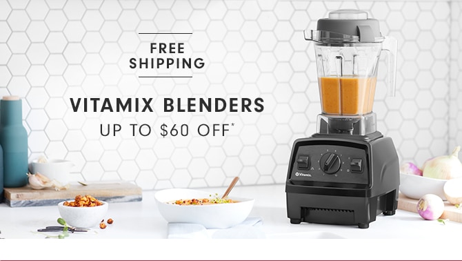 VITAMIX BLENDERS - UP TO $60 OFF*