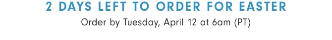 2 DAYS LEFT TO ORDER FOR EASTER - Order by Tuesday, April 12 at 6am (PT)