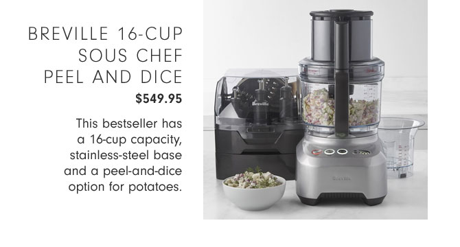 BREVILLE 16-CUP SOUS CHEF PEEL AND DICE $549.95 - This bestseller has a 16-cup capacity, stainless-steel base and a peel-and-dice option for potatoes.