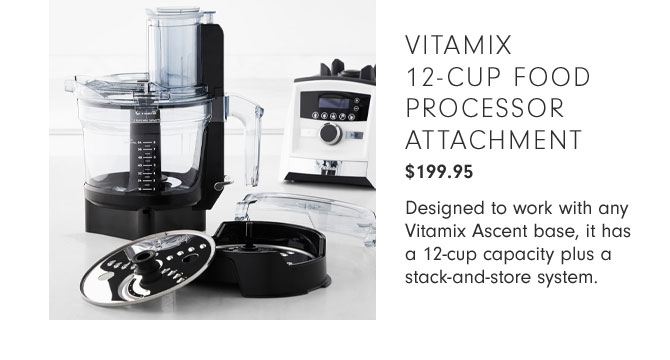 VITAMIX 12-CUP FOOD PROCESSOR ATTACHMENT $199.95 - Designed to work with any Vitamix Ascent base, it has a 12-cup capacity plus a stack-and-store system.