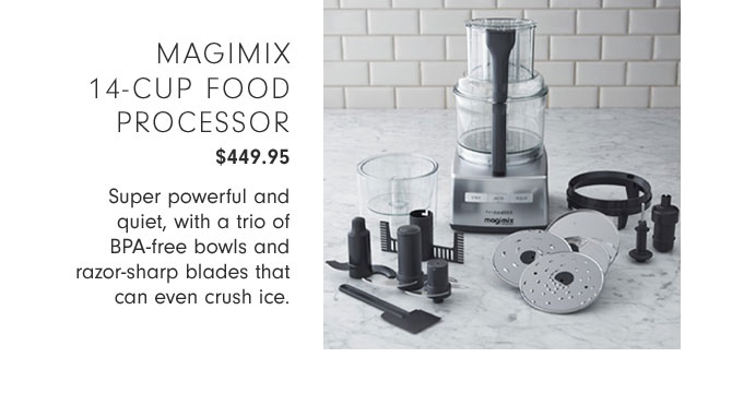 MAGIMIX 14-CUP FOOD PROCESSOR $449.95 - Super powerful and quiet, with a trio of BPA-free bowls and razor-sharp blades that can even crush ice.