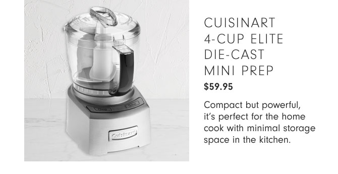 CUISINART 4-CUP ELITE DIE-CAST MINI PREP $59.95 - Compact but powerful, it’s perfect for the home cook with minimal storage space in the kitchen.