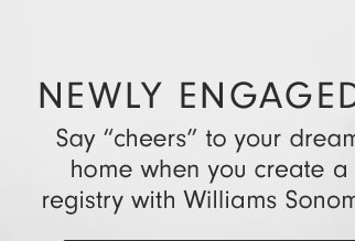 NEWLY ENGAGED? Say “cheers” to your dream home when you create a registry with Williams Sonoma