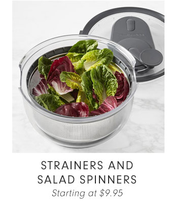 STRAINERS AND SALAD SPINNERS Starting at $9.95