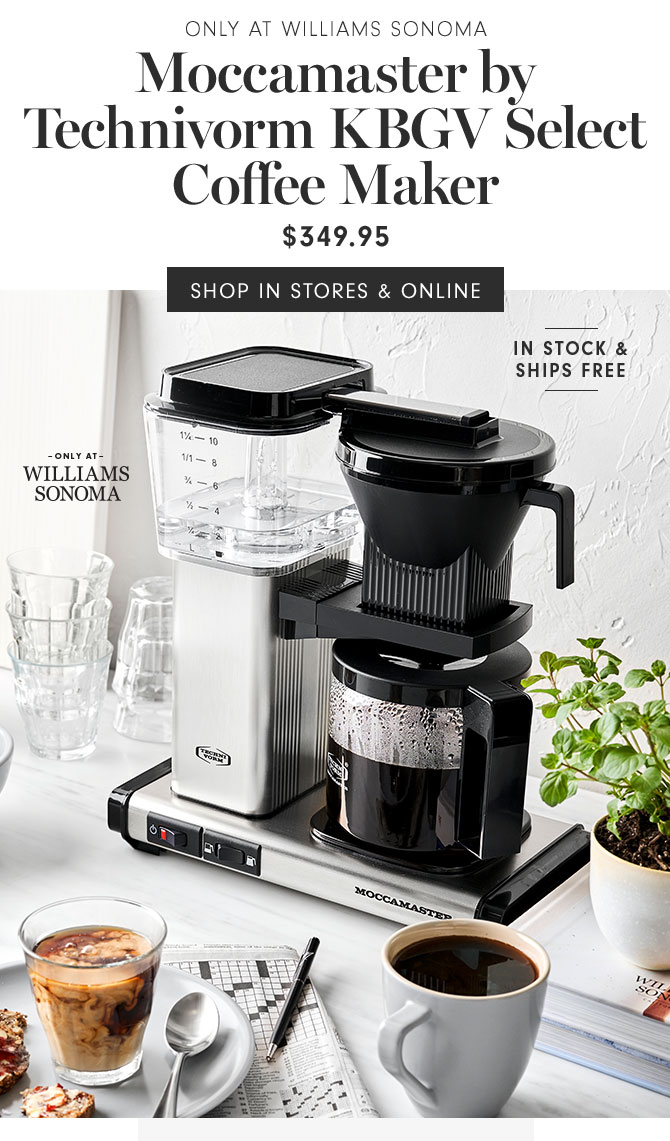 ONLY AT WILLIAMS SONOMA - Moccamaster by Technivorm KBGV Select Coffee Maker $349.95 SHOP IN STORES & ONLINE