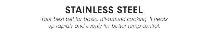 STAINLESS STEEL - Your best bet for basic, all-around cooking. It heats up rapidly and evenly for better temp control.