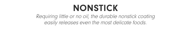 NONSTICK - Requiring little or no oil, the durable nonstick coating easily releases even the most delicate foods.