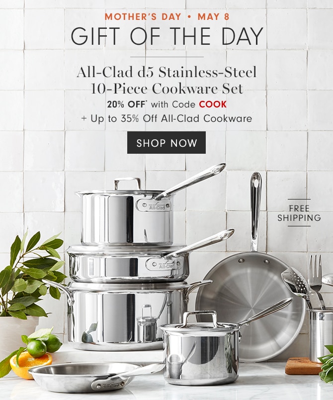 MOTHER’S DAY • MAY 8 - GIFT OF THE DAY - All-Clad d5 Stainless-Steel 10-Piece Cookware Set - 20% OFF* with Code COOK + Up to 35% Off All-Clad Cookware - SHOP NOW