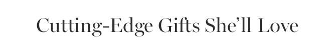 Cutting-Edge Gifts She’ll Love