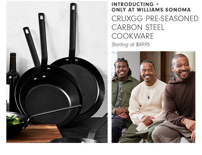 INTRODUCTING + ONLY AT WILLIAMS SONOMA - CRUXGG SEASONED CARBON STEEL COOKWARE Starting at $69.95