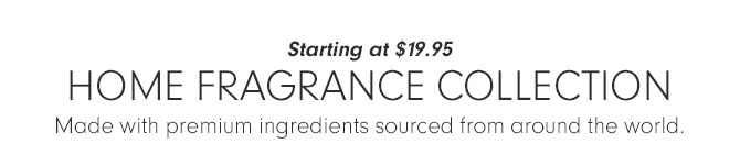 Starting at $19.95 - HOME FRAGRANCE COLLECTION - Made with premium ingredients sourced from around the world.