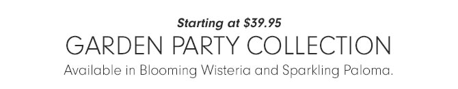 Starting at $39.95 - GARDEN PARTY COLLECTION - Available in Blooming Wisteria and Sparkling Paloma.