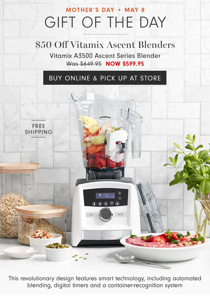 MOTHER'S DAY • May 8 - GIFT OF THE DAY - $50 Off Vitamix Ascent Blenders Vitamix A3500 Ascent Series Blender NOW $599.95 - BUY ONLINE & PICK UP AT STORE