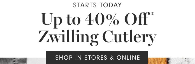 STARTS TODAY - Up to 40% Off * Zwilling Cutlery SHOP IN STORES & ONLINE