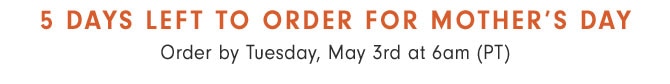 5 DAYS LEFT TO ORDER FOR MOTHER’S DAY - Order by Tuesday, May 3rd at 6am (PT)