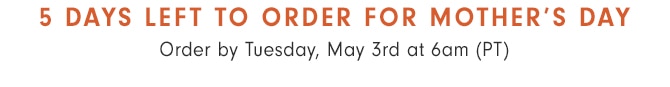 5 DAYS LEFT TO ORDER FOR MOTHER’S DAY - Order by Tuesday, may 3rd at 6am (PT)