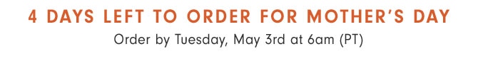 4 DAYS LEFT TO ORDER FOR MOTHER’S DAY - Order by Tuesday, May 3rd at 6am (PT)